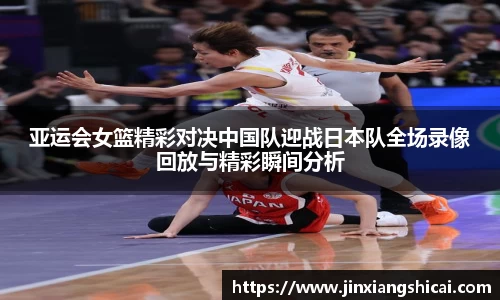 亚运会女篮精彩对决中国队迎战日本队全场录像回放与精彩瞬间分析
